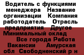 Водитель с функциями менеджера › Название организации ­ Компания-работодатель › Отрасль предприятия ­ Другое › Минимальный оклад ­ 32 000 - Все города Работа » Вакансии   . Амурская обл.,Свободненский р-н